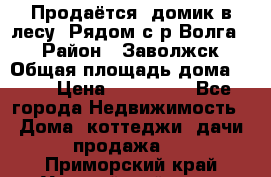 Продаётся  домик в лесу. Рядом с р.Волга.  › Район ­ Заволжск › Общая площадь дома ­ 69 › Цена ­ 200 000 - Все города Недвижимость » Дома, коттеджи, дачи продажа   . Приморский край,Уссурийский г. о. 